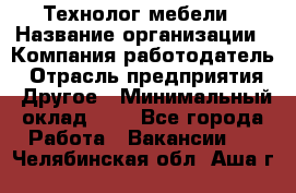 Технолог мебели › Название организации ­ Компания-работодатель › Отрасль предприятия ­ Другое › Минимальный оклад ­ 1 - Все города Работа » Вакансии   . Челябинская обл.,Аша г.